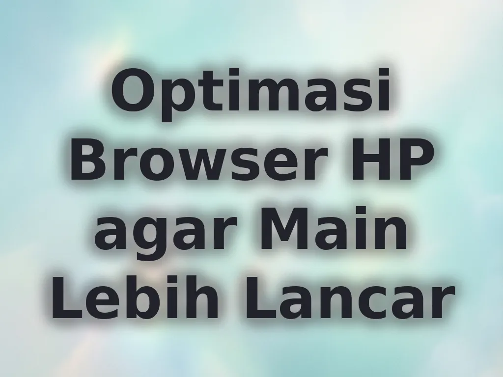 Optimasi Browser HP agar Main Lebih Lancar
